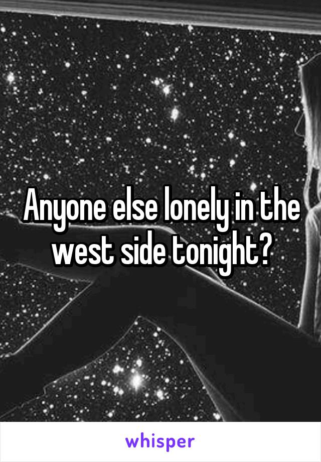 Anyone else lonely in the west side tonight?