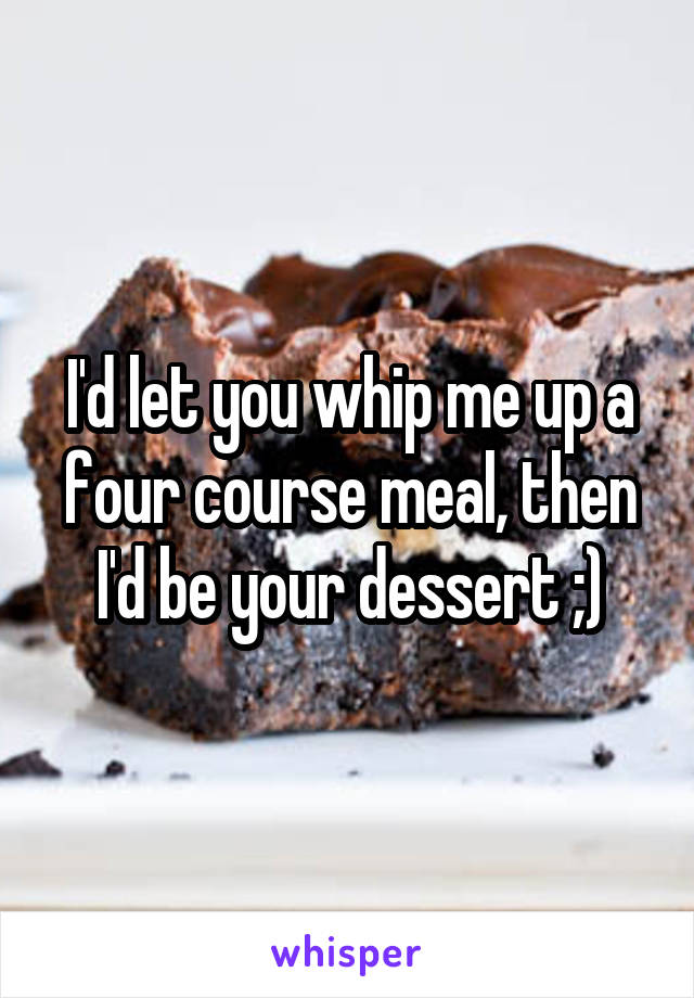 I'd let you whip me up a four course meal, then I'd be your dessert ;)