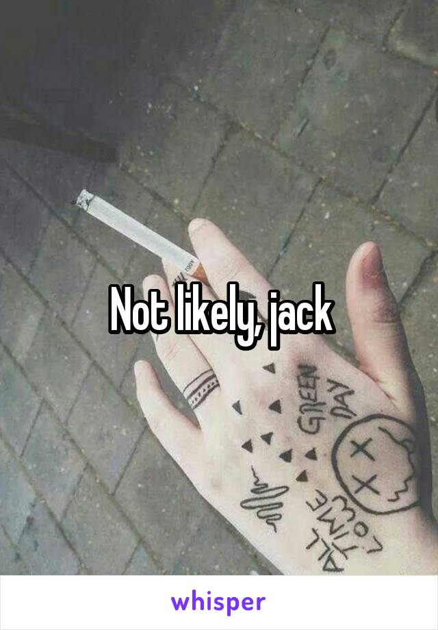 Not likely, jack