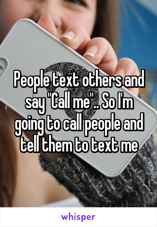 People text others and say "Call me".. So I'm going to call people and tell them to text me