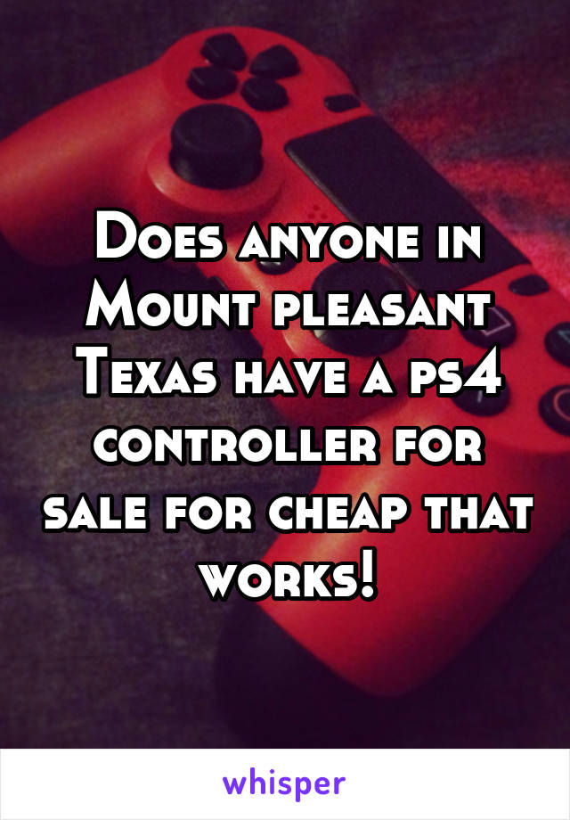 Does anyone in Mount pleasant Texas have a ps4 controller for sale for cheap that works!