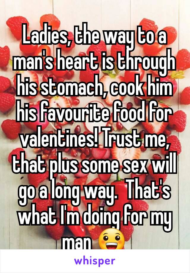 Ladies, the way to a man's heart is through his stomach, cook him his favourite food for valentines! Trust me, that plus some sex will go a long way.  That's what I'm doing for my man 😀