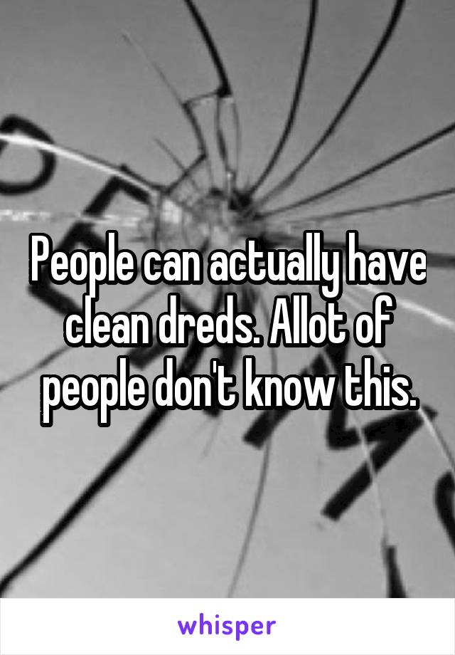 People can actually have clean dreds. Allot of people don't know this.