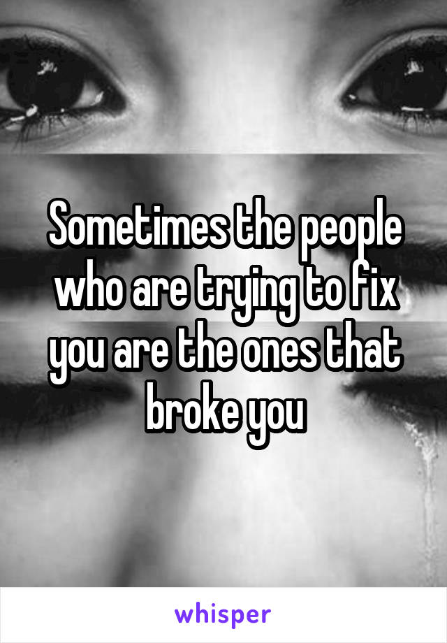 Sometimes the people who are trying to fix you are the ones that broke you