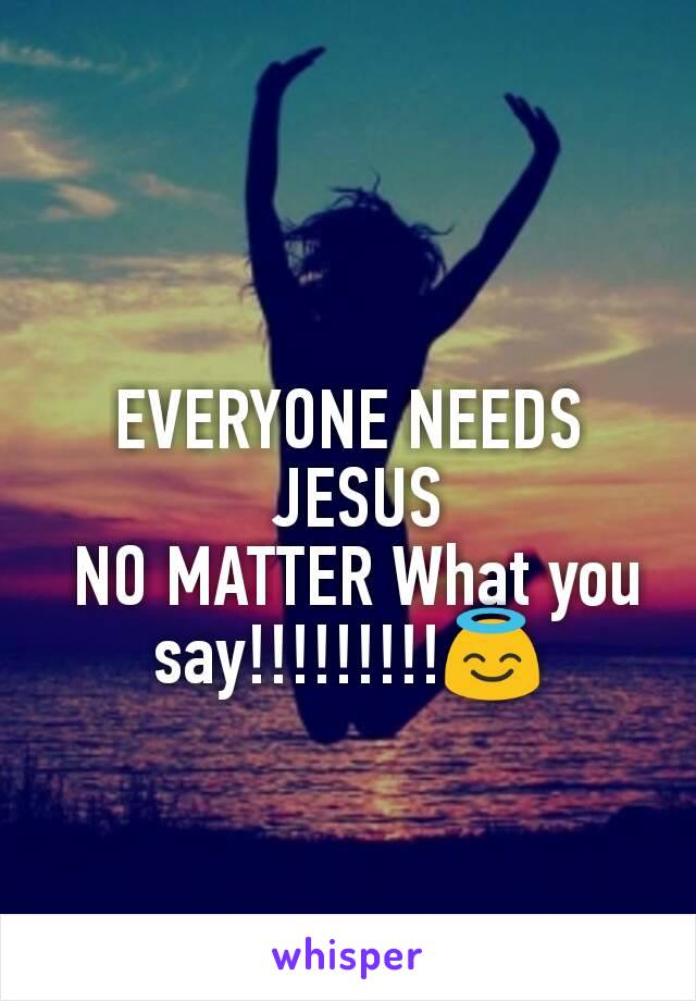 EVERYONE NEEDS
 JESUS
 NO MATTER What you say!!!!!!!!!😇