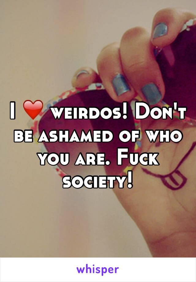 I ❤️ weirdos! Don't be ashamed of who you are. Fuck society! 