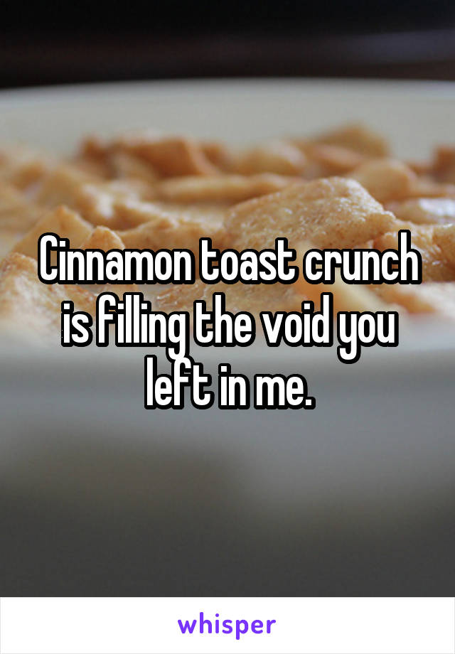 Cinnamon toast crunch is filling the void you left in me.