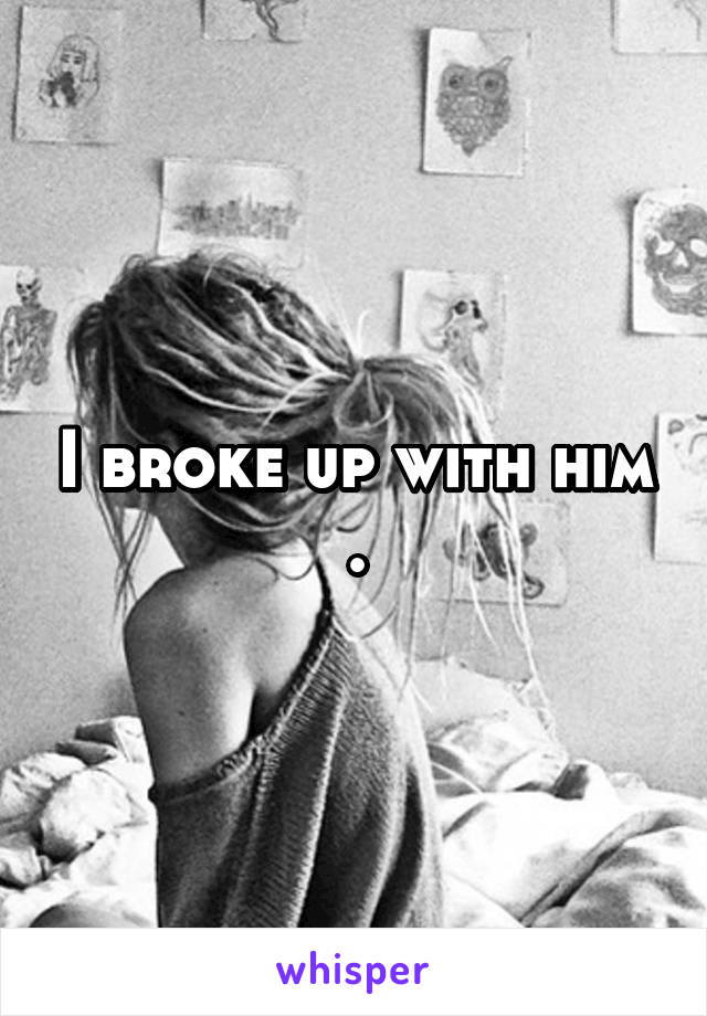 I broke up with him .