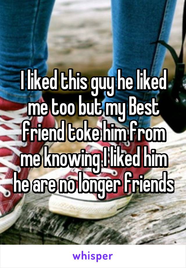 I liked this guy he liked me too but my Best friend toke him from me knowing I liked him he are no longer friends