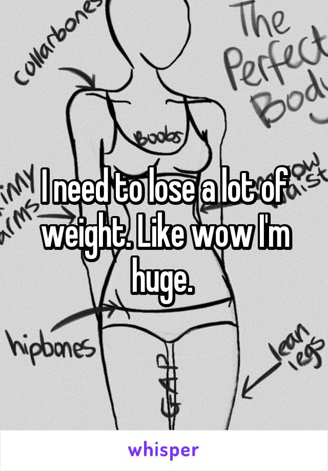 I need to lose a lot of weight. Like wow I'm huge. 