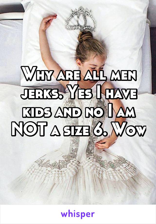 Why are all men jerks. Yes I have kids and no I am NOT a size 6. Wow 