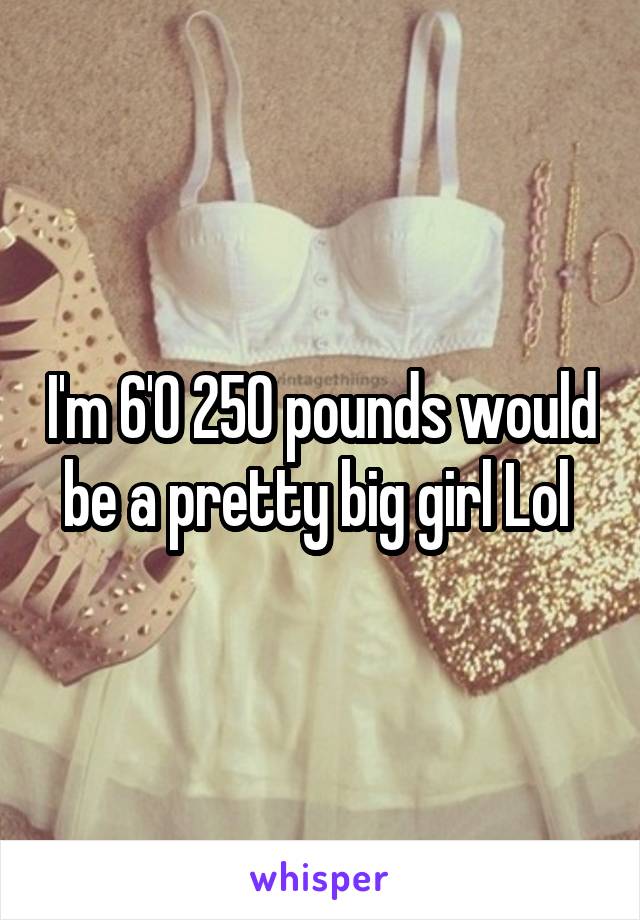 I'm 6'0 250 pounds would be a pretty big girl Lol 
