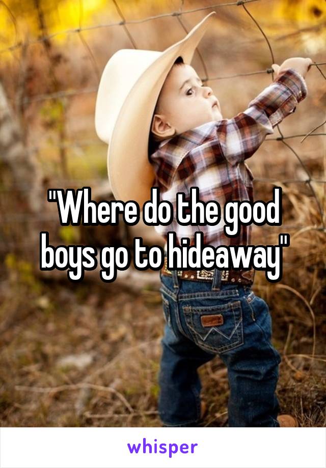 "Where do the good boys go to hideaway"