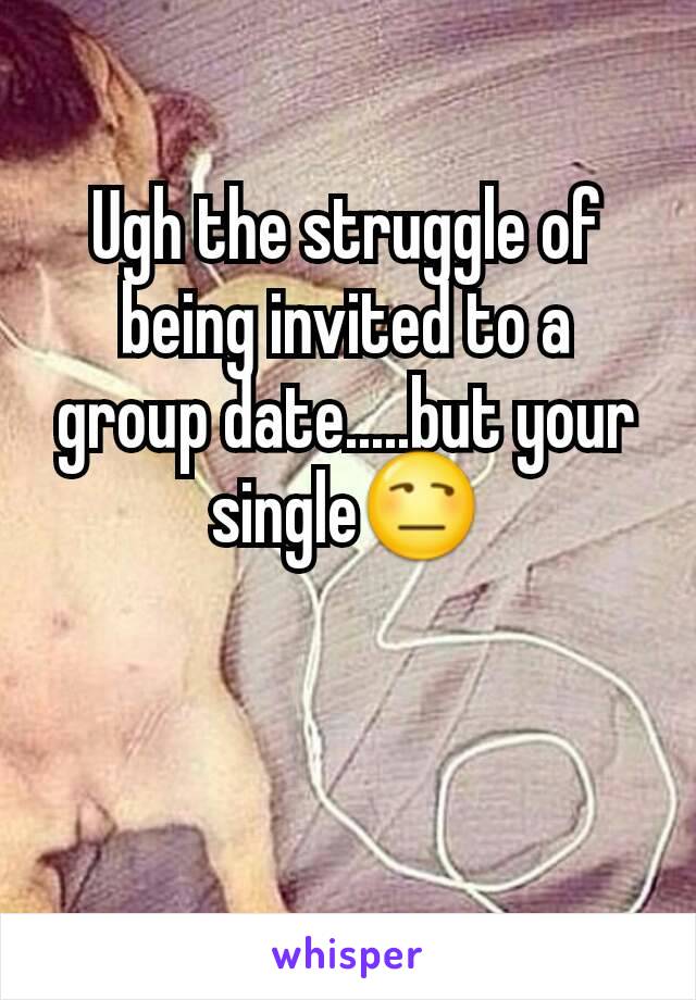 Ugh the struggle of being invited to a group date.....but your single😒