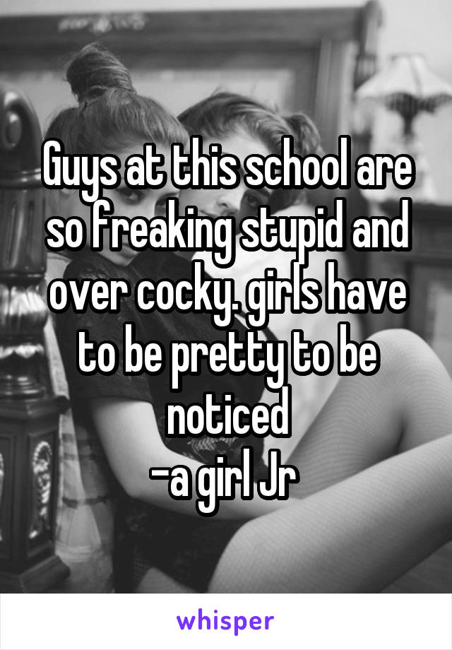 Guys at this school are so freaking stupid and over cocky. girls have to be pretty to be noticed
-a girl Jr 