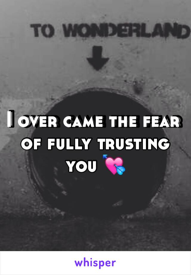 I over came the fear of fully trusting you 💘