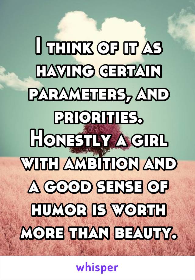 I think of it as having certain parameters, and priorities. Honestly a girl with ambition and a good sense of humor is worth more than beauty.