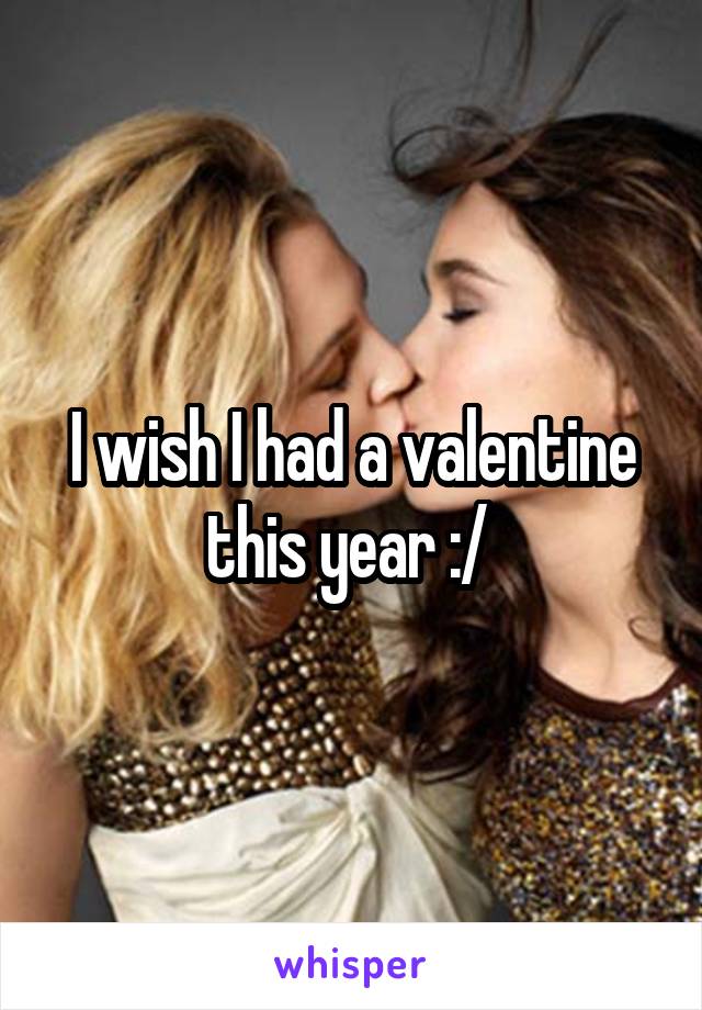 I wish I had a valentine this year :/ 
