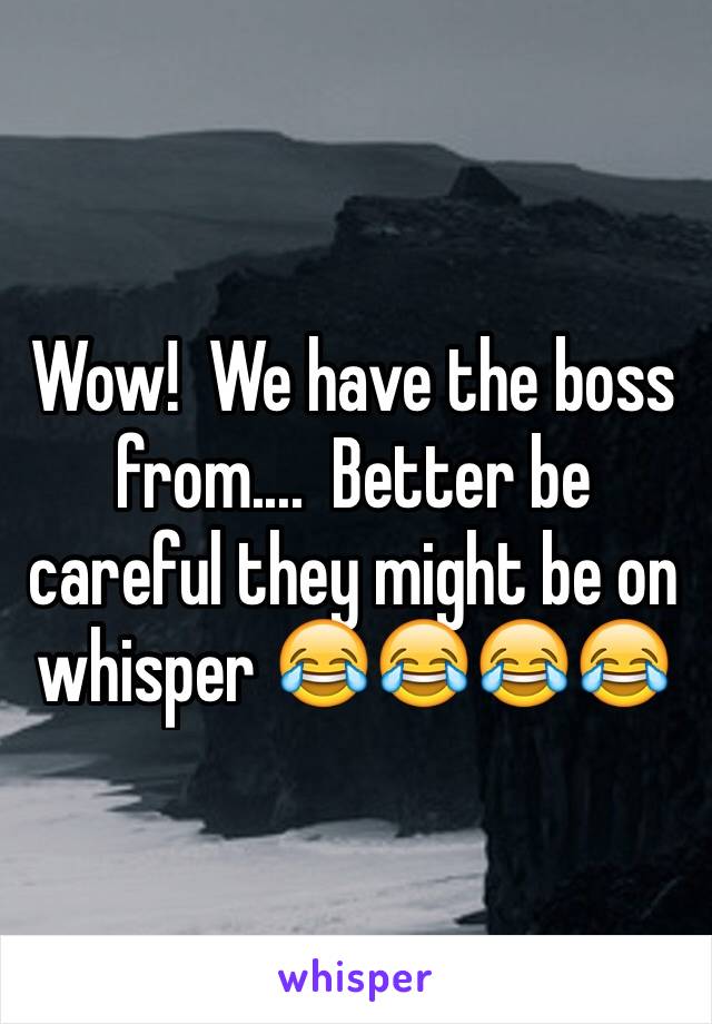 Wow!  We have the boss from....  Better be careful they might be on whisper 😂😂😂😂