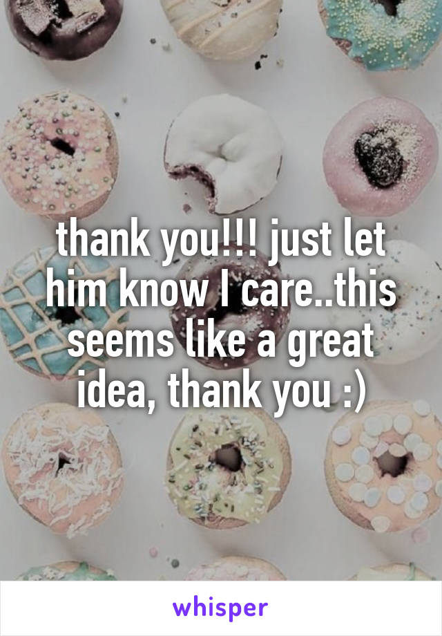 thank you!!! just let him know I care..this seems like a great idea, thank you :)