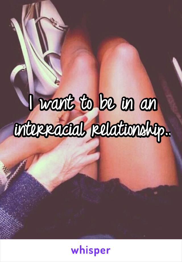 I want to be in an interracial relationship.. 