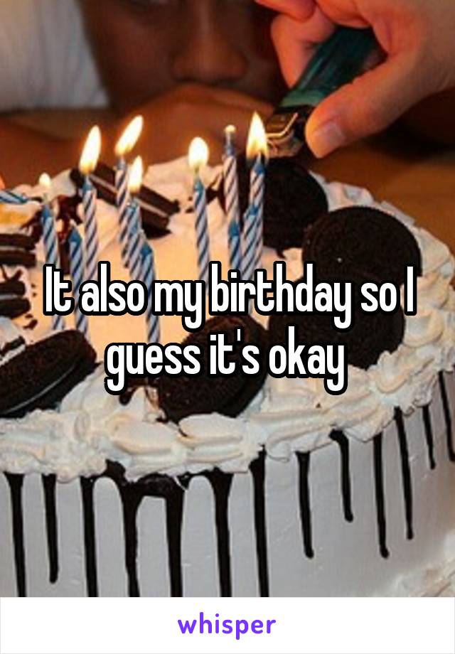 It also my birthday so I guess it's okay 