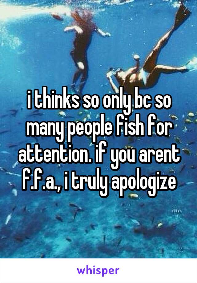 i thinks so only bc so many people fish for attention. if you arent f.f.a., i truly apologize