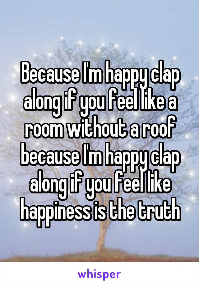 Because I'm happy clap along if you feel like a room without a roof because I'm happy clap along if you feel like happiness is the truth