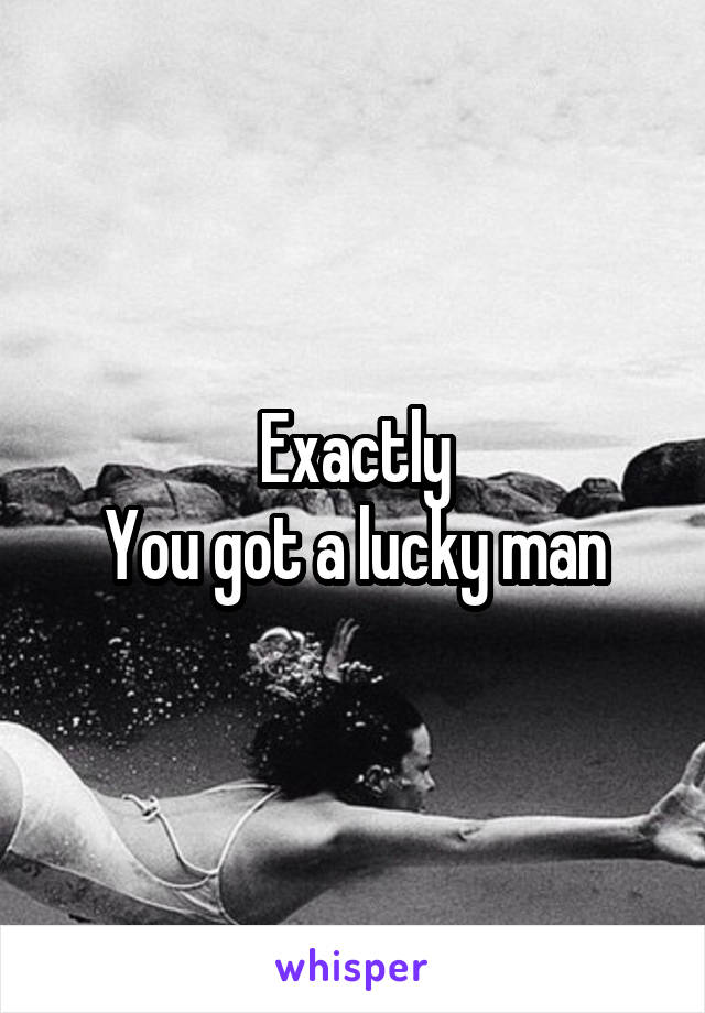 Exactly
You got a lucky man