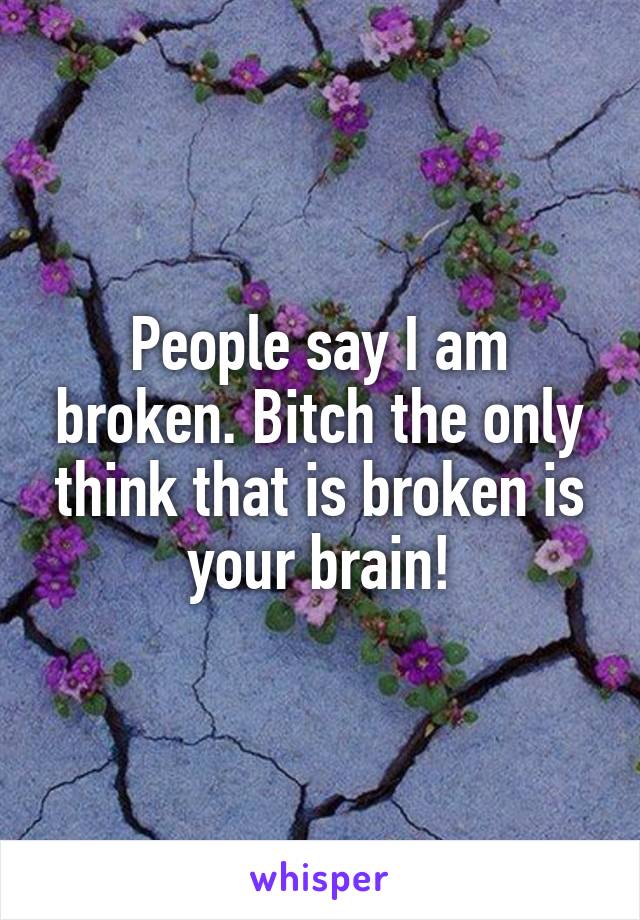 People say I am broken. Bitch the only think that is broken is your brain!