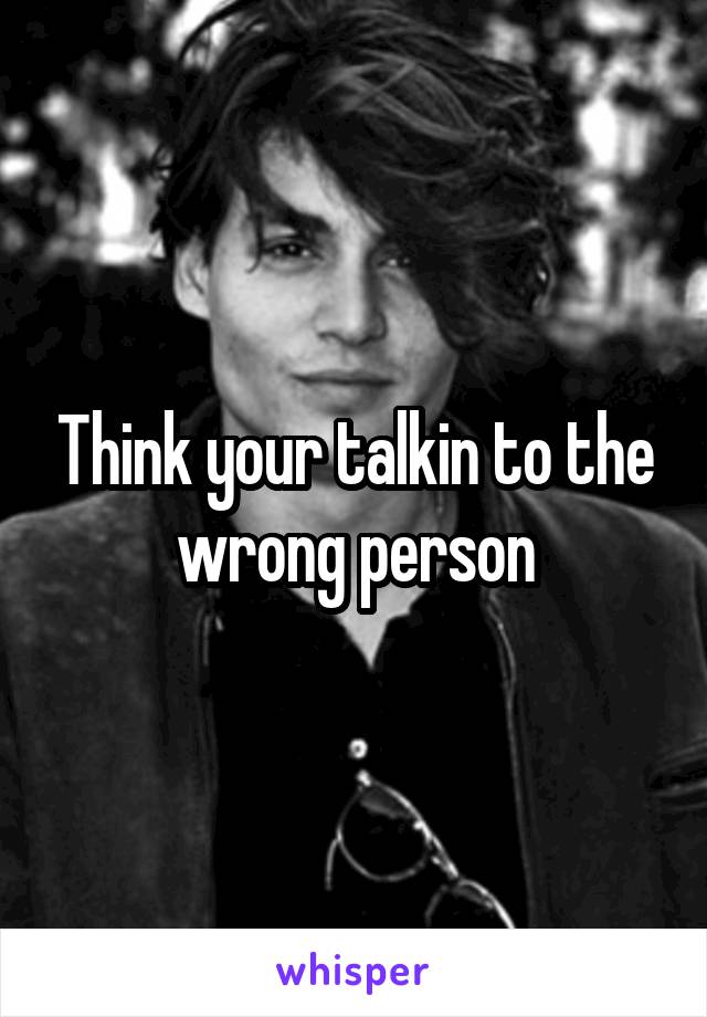 Think your talkin to the wrong person