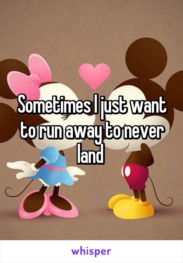 Sometimes I just want to run away to never land 