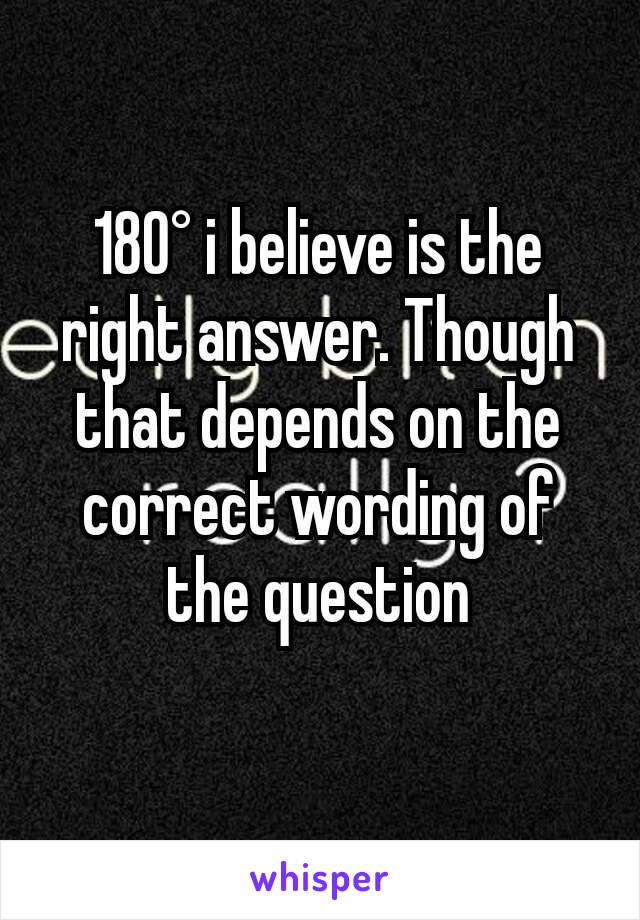 180° i believe is the right answer. Though that depends on the correct wording of the question
