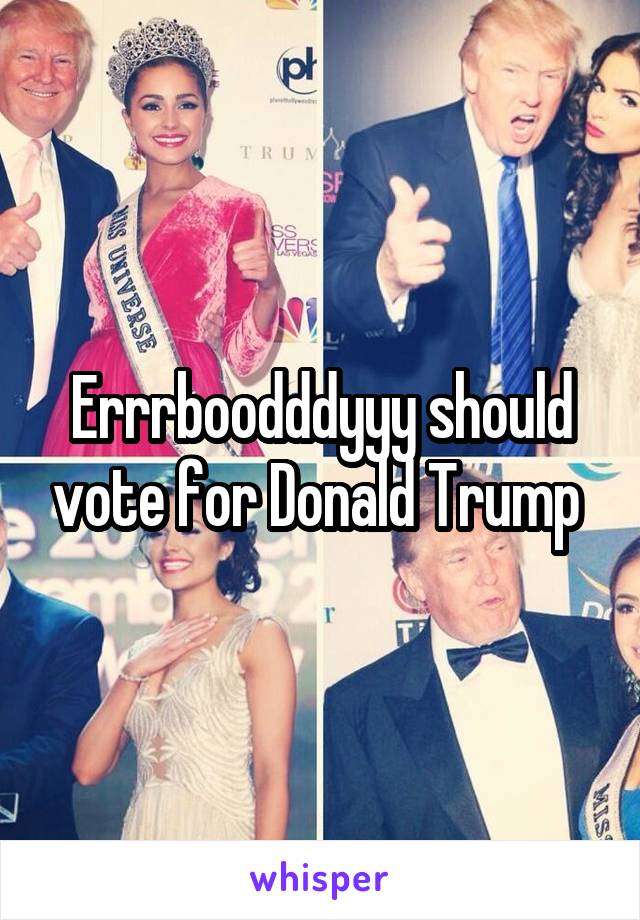 Errrboodddyyy should vote for Donald Trump 
