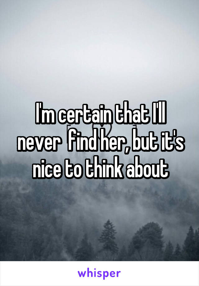 I'm certain that I'll never  find her, but it's nice to think about