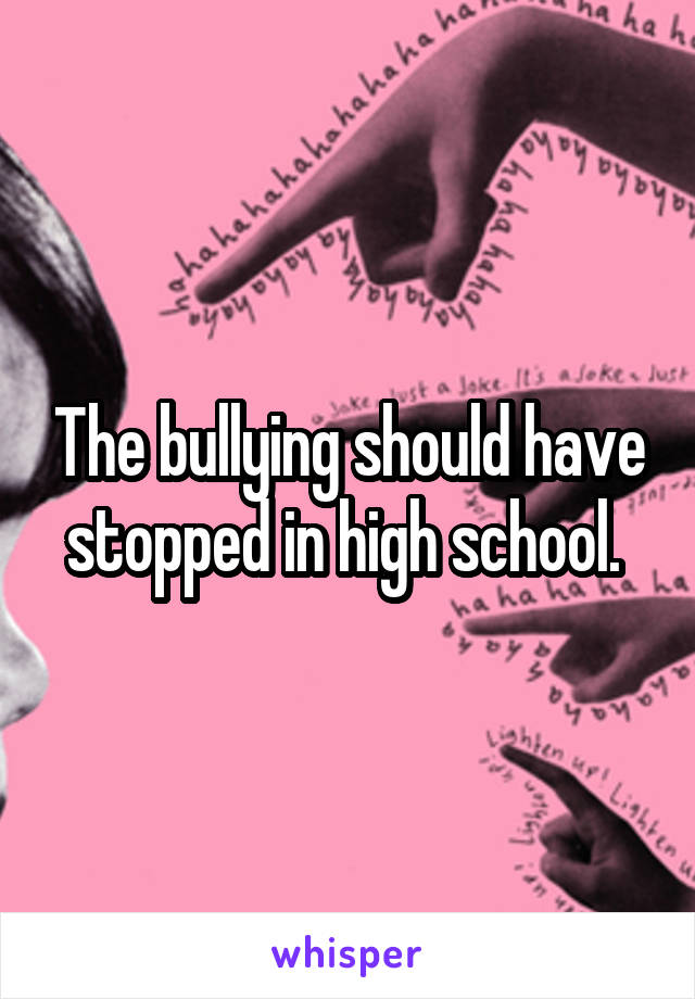 The bullying should have stopped in high school. 