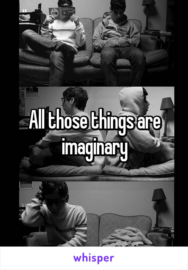 All those things are imaginary