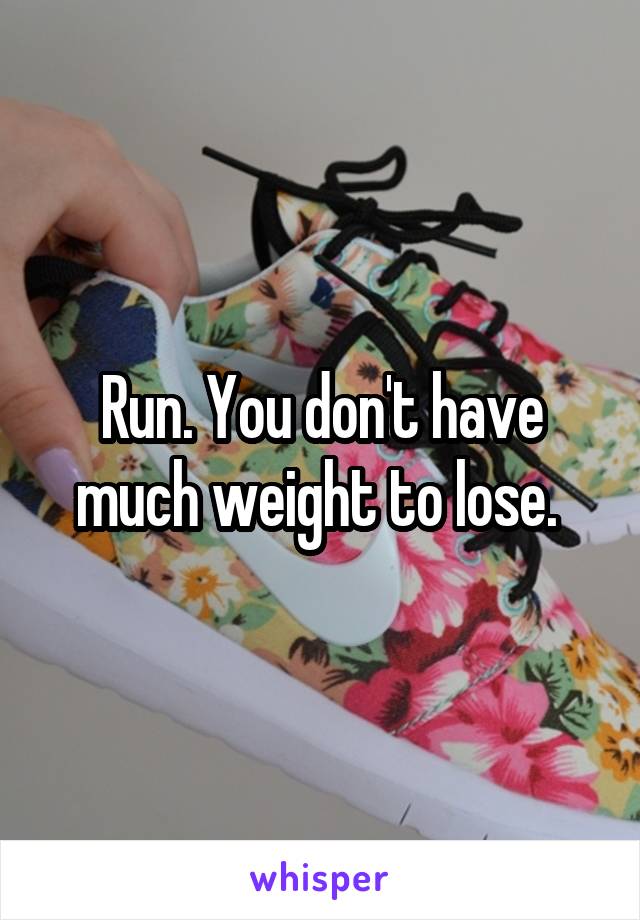 Run. You don't have much weight to lose. 
