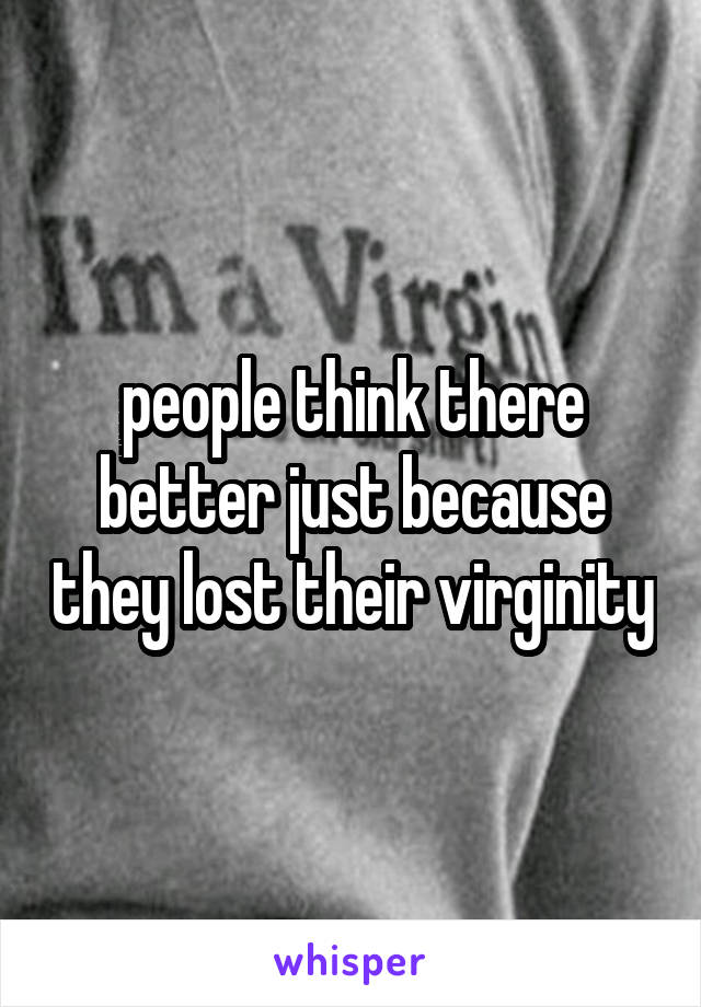 people think there better just because they lost their virginity