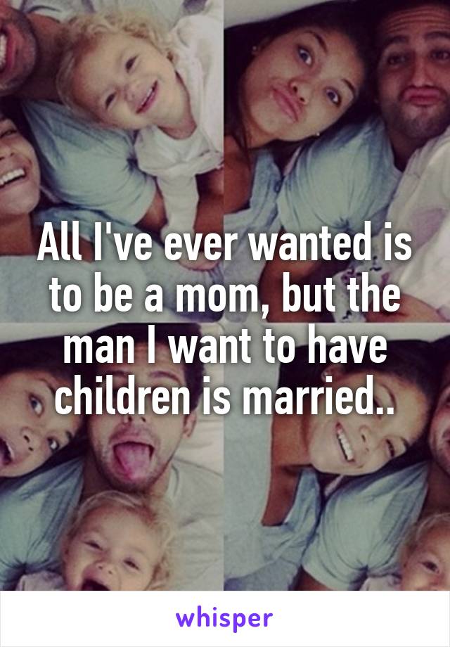 All I've ever wanted is to be a mom, but the man I want to have children is married..