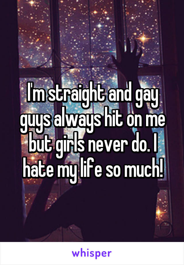 I'm straight and gay guys always hit on me but girls never do. I hate my life so much!