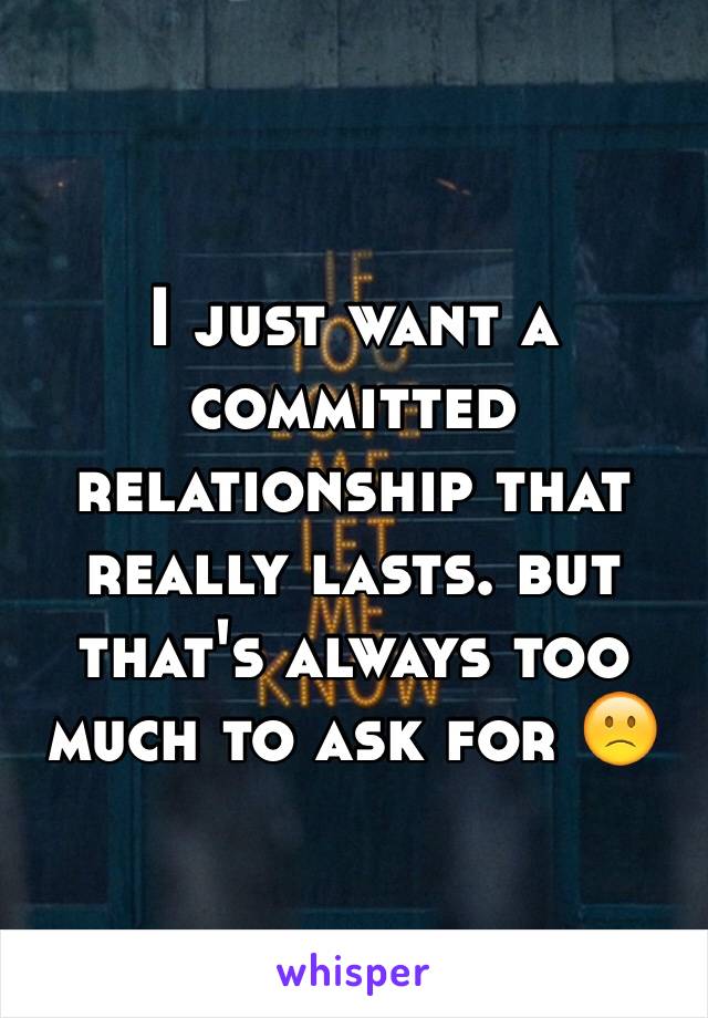 I just want a committed relationship that really lasts. but that's always too much to ask for 🙁