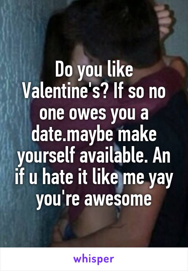 Do you like Valentine's? If so no one owes you a date.maybe make yourself available. An if u hate it like me yay you're awesome