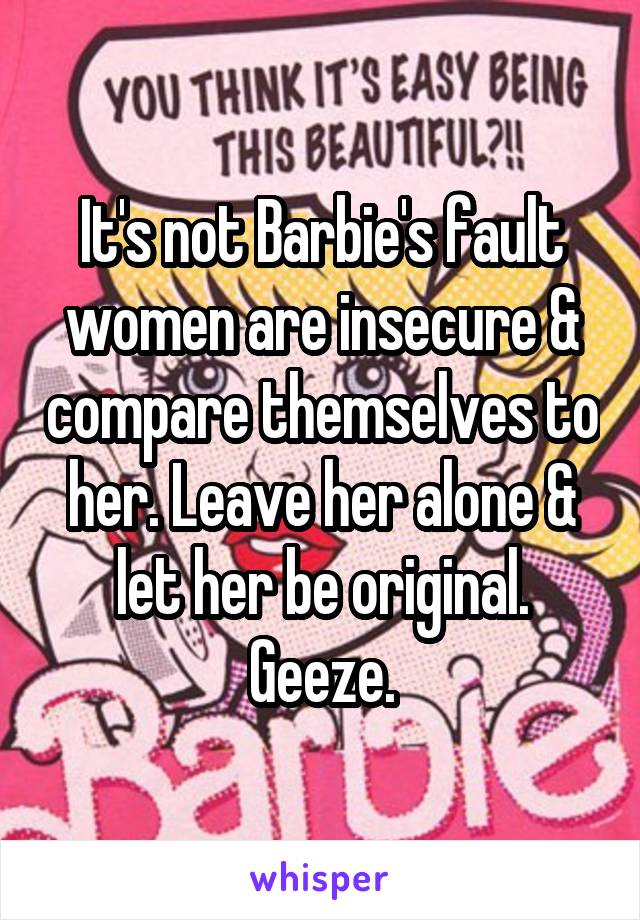 It's not Barbie's fault women are insecure & compare themselves to her. Leave her alone & let her be original. Geeze.
