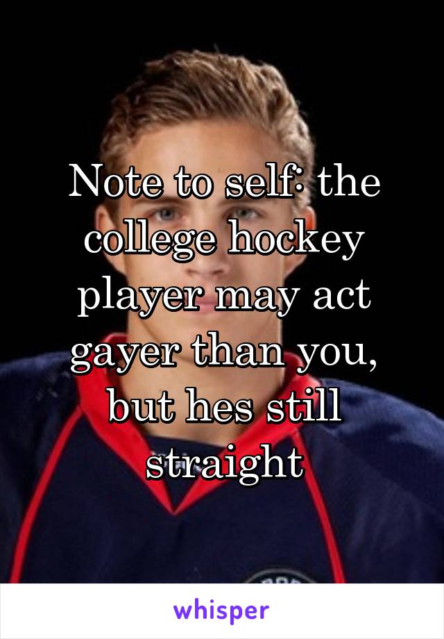 Note to self: the college hockey player may act gayer than you, but hes still straight