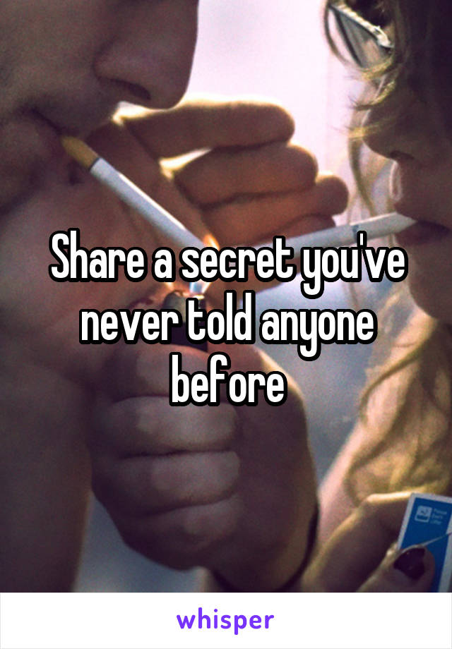 Share a secret you've never told anyone before