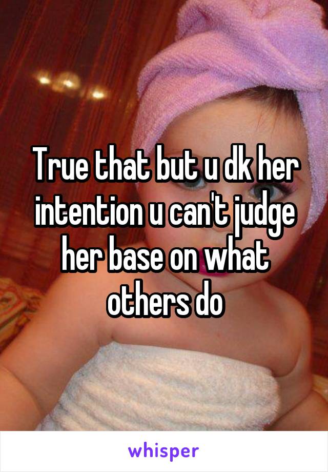 True that but u dk her intention u can't judge her base on what others do
