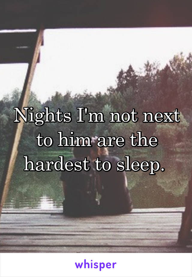 Nights I'm not next to him are the hardest to sleep. 
