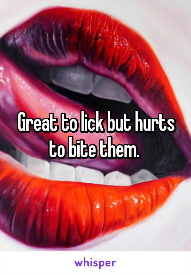 Great to lick but hurts to bite them. 