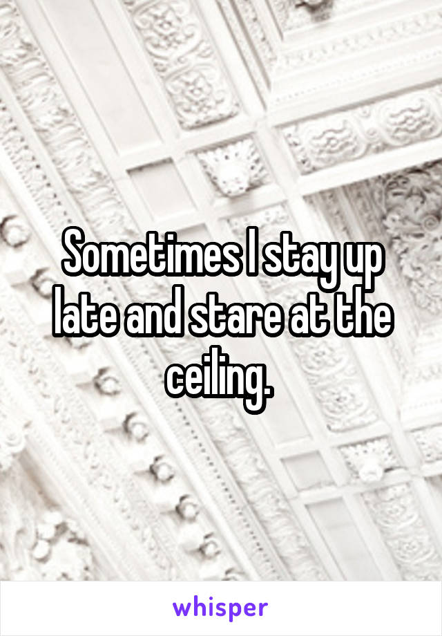 Sometimes I stay up late and stare at the ceiling. 
